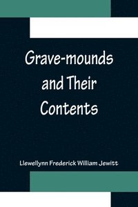 bokomslag Grave-mounds and Their Contents; A Manual of Archaeology, as Exemplified in the Burials of the Celtic, the Romano-British, and the Anglo-Saxon Periods