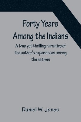 bokomslag Forty Years Among the Indians A true yet thrilling narrative of the author's experiences among the natives