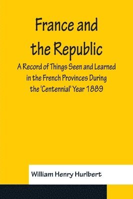 bokomslag France and the Republic A Record of Things Seen and Learned in the French Provinces During the 'Centennial' Year 1889