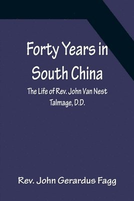 John Gerardus Fagg - Forty Years in South China The Life of Rev. John Van Nest Talmage, D.D., Häftad