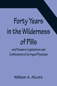 bokomslag Forty Years in the Wilderness of Pills and Powders Cogitations and Confessions of an Aged Physician