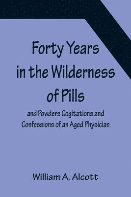 Forty Years in the Wilderness of Pills and Powders Cogitations and Confessions of an Aged Physician 1