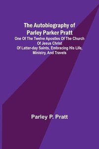 bokomslag The Autobiography of Parley Parker Pratt; One of the Twelve Apostles of the Church of Jesus Christ of Latter-Day Saints, Embracing His Life, Ministry, and Travels