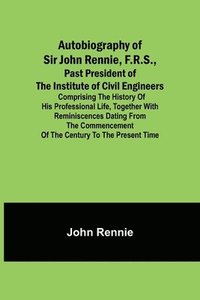 bokomslag Autobiography of Sir John Rennie, F.R.S., Past President of the Institute of Civil Engineers; Comprising the history of his professional life, together with reminiscences dating from the commencement