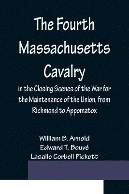 bokomslag The Fourth Massachusetts Cavalry in the Closing Scenes of the War for the Maintenance of the Union, from Richmond to Appomatox
