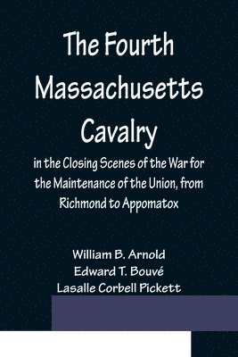 William B Arnold, Edward T Bouvé, William B. Arnold, Edward T. Bouvé, William B. Arnold - Fourth Massachusetts Cavalry in the Closing Scenes of the War for the Maintenance of the Union, from Richmond to Appomatox, Häftad