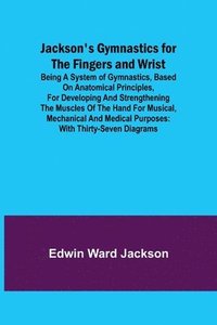 bokomslag Jackson's Gymnastics for the Fingers and Wrist; being a system of gymnastics, based on anatomical principles, for developing and strengthening the muscles of the hand for musical, mechanical and