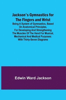 bokomslag Jackson's Gymnastics for the Fingers and Wrist; being a system of gymnastics, based on anatomical principles, for developing and strengthening the muscles of the hand for musical, mechanical and