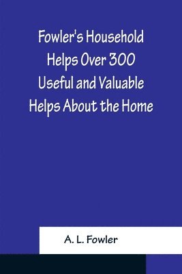 bokomslag Fowler's Household Helps Over 300 Useful and Valuable Helps About the Home, Carefully Compiled and Arranged in Convenient Form for Frequent Use
