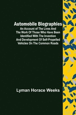 Automobile Biographies; An Account of the Lives and the Work of Those Who Have Been Identified with the Invention and Development of Self-Propelled Vehicles on the Common Roads 1