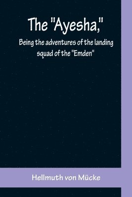 The &quot;Ayesha,&quot; being the adventures of the landing squad of the &quot;Emden&quot; 1