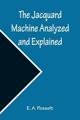 The Jacquard Machine Analyzed and Explained; With an appendix on the preparation of jacquard cards, and practical hints to learners of jacquard designing 1