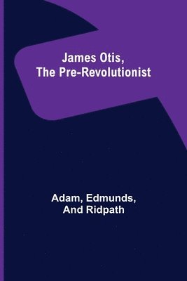 James Otis, the Pre-Revolutionist 1