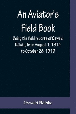 bokomslag An Aviator's Field Book; Being the field reports of Oswald Blcke, from August 1; 1914 to October 28, 1916