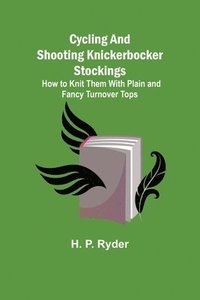 bokomslag Cycling and Shooting Knickerbocker Stockings; How to Knit Them With Plain and Fancy Turnover Tops