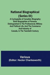 bokomslag National Biographical (Series III); A Cyclopædia of Canadian Biography; Brief biographies of persons distinguished in the professional, military and political life, and the commerce and industry of...