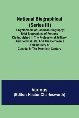 bokomslag National Biographical (Series III); A Cyclopædia of Canadian Biography; Brief biographies of persons distinguished in the professional, military and political life, and the commerce and industry of...