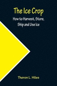 bokomslag The Ice Crop; How to Harvest, Store, Ship and Use Ice