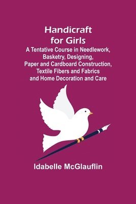 Handicraft for Girls; A Tentative Course in Needlework, Basketry, Designing, Paper and Cardboard Construction, Textile Fibers and Fabrics and Home Decoration and Care 1