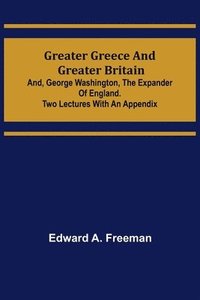 bokomslag Greater Greece and Greater Britain; and, George Washington, the Expander of England.Two Lectures with an Appendix