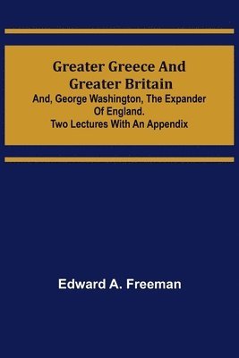 bokomslag Greater Greece and Greater Britain; and, George Washington, the Expander of England.Two Lectures with an Appendix
