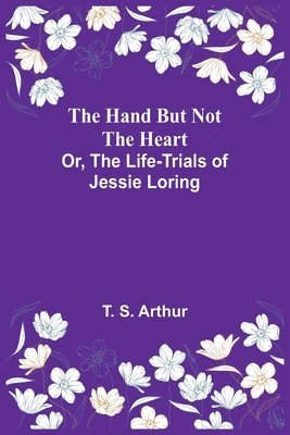 bokomslag The Hand but Not the Heart; Or, The Life-Trials of Jessie Loring