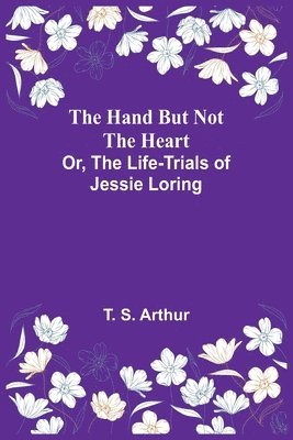 Hand but Not the Heart; Or, The Life-Trials of Jessie Loring
