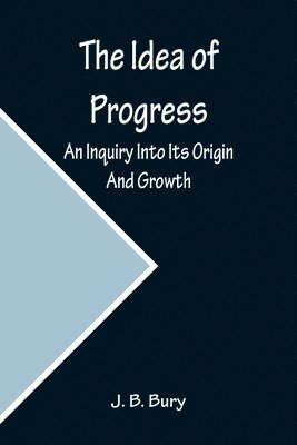 The Idea of Progress; An Inquiry Into Its Origin And Growth 1