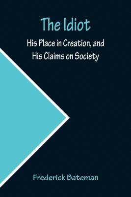 The Idiot; His Place in Creation, and His Claims on Society 1