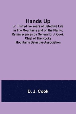 Hands Up; or, Thirty-Five Years of Detective Life in the Mountains and on the Plains; Reminiscences by General D. J. Cook, Chief of the Rocky Mountains Detective Association 1