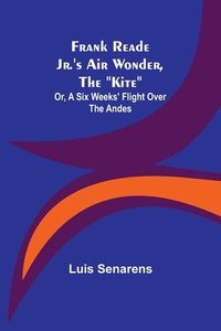bokomslag Frank Reade Jr.'s Air Wonder, The Kite; Or, A Six Weeks' Flight Over The Andes