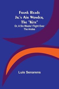 bokomslag Frank Reade Jr.'s Air Wonder, The "Kite"; Or, A Six Weeks' Flight Over The Andes