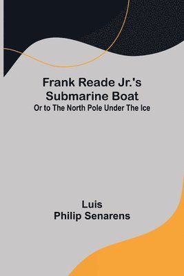 Frank Reade Jr.'s Submarine Boat or to the North Pole Under the Ice. 1