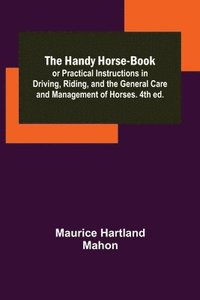 bokomslag The Handy Horse-book; or Practical Instructions in Driving, Riding, and the General Care and Management of Horses. 4th ed.