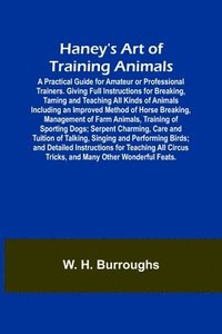 bokomslag Haney's Art of Training Animals; A Practical Guide for Amateur or Professional Trainers. Giving Full Instructions for Breaking, Taming and Teaching All Kinds of Animals Including an Improved Method