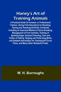 bokomslag Haney's Art of Training Animals; A Practical Guide for Amateur or Professional Trainers. Giving Full Instructions for Breaking, Taming and Teaching All Kinds of Animals Including an Improved Method...