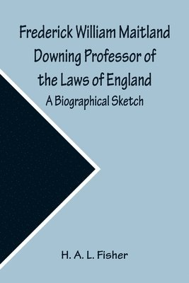 Frederick William Maitland Downing Professor of the Laws of England; A Biographical Sketch 1