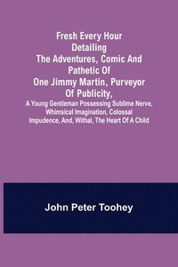 bokomslag Fresh Every Hour detailing the adventures, comic and pathetic of one Jimmy Martin, purveyor of publicity, a young gentleman possessing sublime nerve, Whimsical Imagination, Colossal Impudence, and,