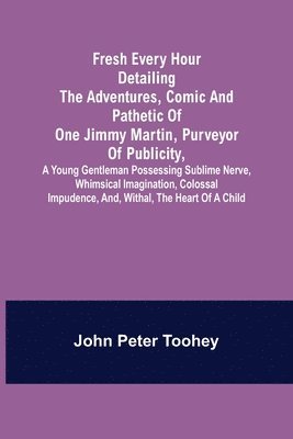 Fresh Every Hour detailing the adventures, comic and pathetic of one Jimmy Martin, purveyor of publicity, a young gentleman possessing sublime nerve, Whimsical Imagination, Colossal Impudence, and, 1