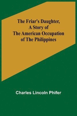 The Friar's Daughter, A Story of the American Occupation of the Philippines 1