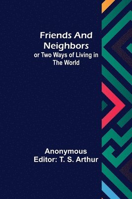 Anonymous, T S Arthur, T. S. Arthur - Friends and Neighbors or Two Ways of Living in the World, Häftad