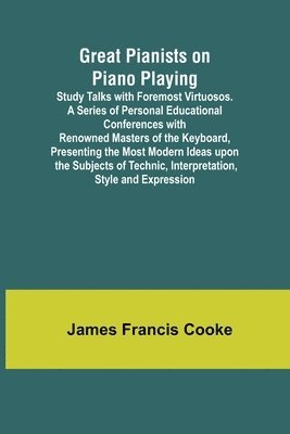 Great Pianists on Piano Playing; Study Talks with Foremost Virtuosos. A Series of Personal Educational Conferences with Renowned Masters of the Keyboard, Presenting the Most Modern Ideas upon the 1