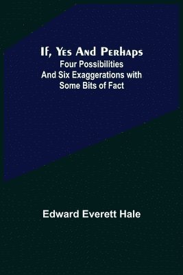 If, Yes and Perhaps; Four Possibilities and Six Exaggerations with Some Bits of Fact 1