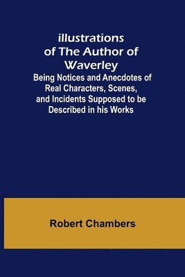 bokomslag Illustrations of the Author of Waverley; Being Notices and Anecdotes of Real Characters, Scenes, and Incidents Supposed to be Described in his Works