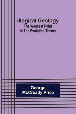 bokomslag Illogical Geology; The Weakest Point in The Evolution Theory