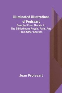 bokomslag Illuminated illustrations of Froissart; Selected from the ms. in the Bibliothèque royale, Paris, and from other sources
