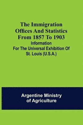 The immigration offices and statistics from 1857 to 1903; Information for the Universal Exhibition of St. Louis (U.S.A.) 1