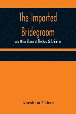 The Imported Bridegroom; And Other Stories of the New York Ghetto 1