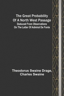 The great probability of a North West Passage; Deduced from observations on the letter of Admiral de Fonte 1