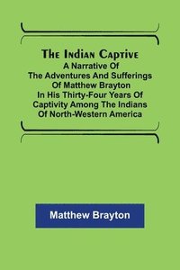 bokomslag The Indian Captive; A narrative of the adventures and sufferings of Matthew Brayton in his thirty-four years of captivity among the Indians of north-western America